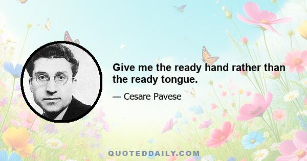 Give me the ready hand rather than the ready tongue.