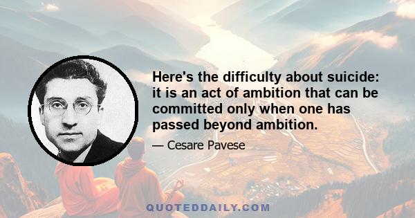 Here's the difficulty about suicide: it is an act of ambition that can be committed only when one has passed beyond ambition.