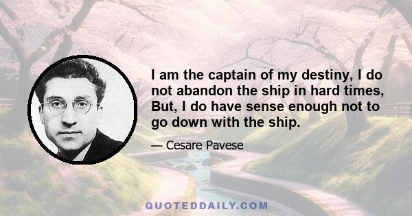 I am the captain of my destiny, I do not abandon the ship in hard times, But, I do have sense enough not to go down with the ship.