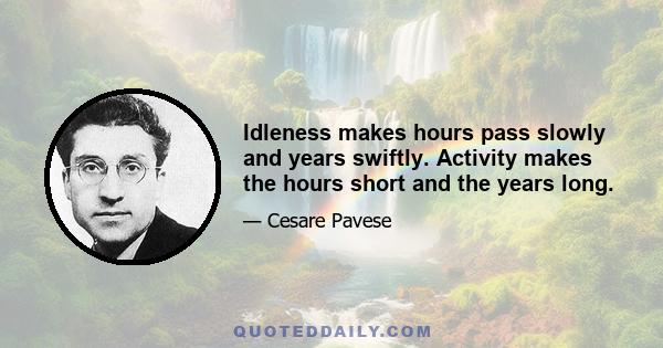 Idleness makes hours pass slowly and years swiftly. Activity makes the hours short and the years long.