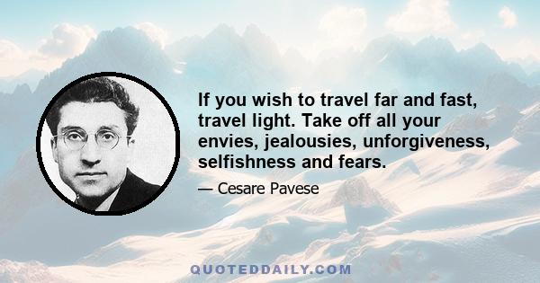 If you wish to travel far and fast, travel light. Take off all your envies, jealousies, unforgiveness, selfishness and fears.