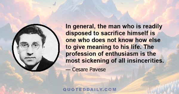 In general, the man who is readily disposed to sacrifice himself is one who does not know how else to give meaning to his life. The profession of enthusiasm is the most sickening of all insincerities.