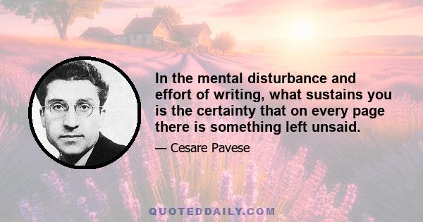 In the mental disturbance and effort of writing, what sustains you is the certainty that on every page there is something left unsaid.