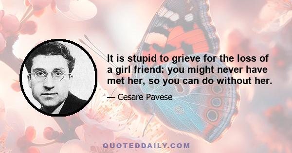 It is stupid to grieve for the loss of a girl friend: you might never have met her, so you can do without her.