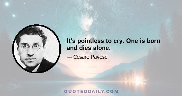 It's pointless to cry. One is born and dies alone.