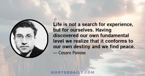 Life is not a search for experience, but for ourselves. Having discovered our own fundamental level we realize that it conforms to our own destiny and we find peace.