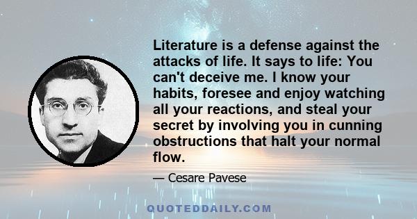 Literature is a defense against the attacks of life. It says to life: You can't deceive me. I know your habits, foresee and enjoy watching all your reactions, and steal your secret by involving you in cunning