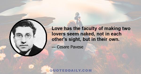 Love has the faculty of making two lovers seem naked, not in each other's sight, but in their own.