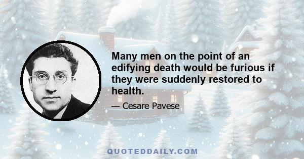 Many men on the point of an edifying death would be furious if they were suddenly restored to health.