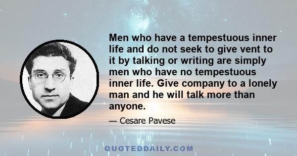 Men who have a tempestuous inner life and do not seek to give vent to it by talking or writing are simply men who have no tempestuous inner life. Give company to a lonely man and he will talk more than anyone.