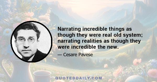 Narrating incredible things as though they were real old system; narrating realities as though they were incredible the new.