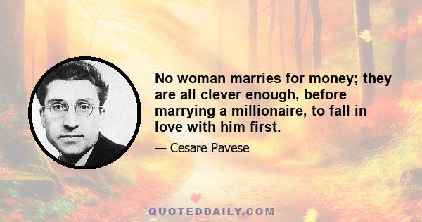 No woman marries for money; they are all clever enough, before marrying a millionaire, to fall in love with him first.