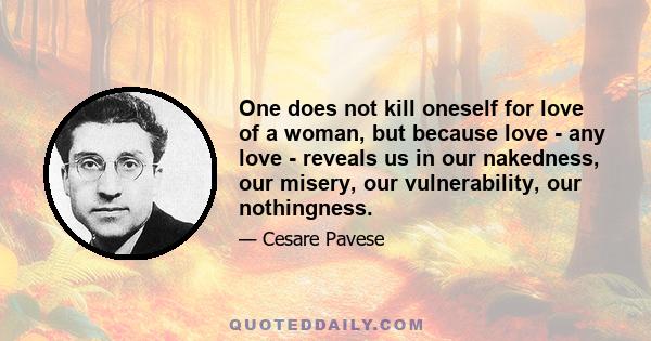 One does not kill oneself for love of a woman, but because love - any love - reveals us in our nakedness, our misery, our vulnerability, our nothingness.