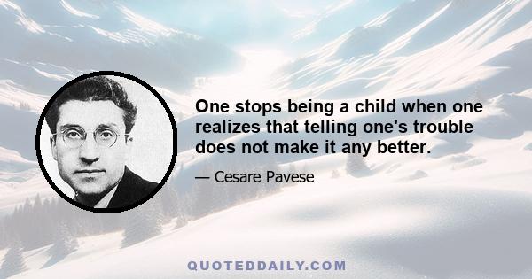 One stops being a child when one realizes that telling one's trouble does not make it any better.