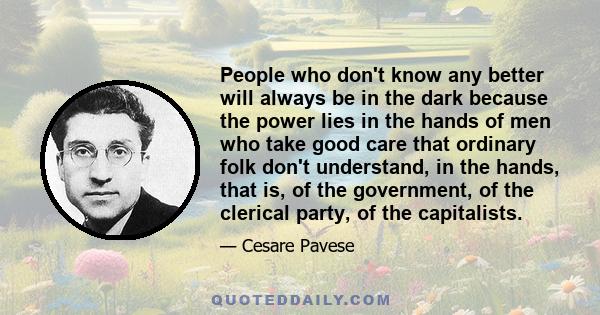 People who don't know any better will always be in the dark because the power lies in the hands of men who take good care that ordinary folk don't understand, in the hands, that is, of the government, of the clerical