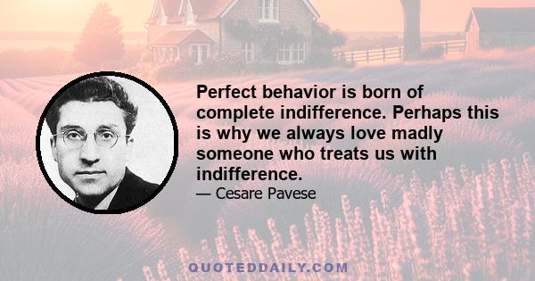 Perfect behavior is born of complete indifference. Perhaps this is why we always love madly someone who treats us with indifference.