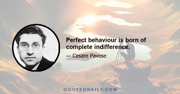 Perfect behaviour is born of complete indifference.