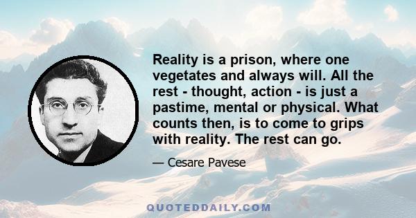 Reality is a prison, where one vegetates and always will. All the rest - thought, action - is just a pastime, mental or physical. What counts then, is to come to grips with reality. The rest can go.