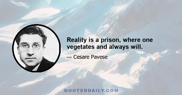 Reality is a prison, where one vegetates and always will.