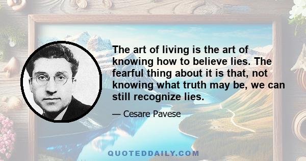 The art of living is the art of knowing how to believe lies. The fearful thing about it is that, not knowing what truth may be, we can still recognize lies.