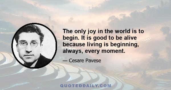 The only joy in the world is to begin. It is good to be alive because living is beginning, always, every moment.