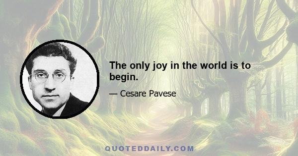 The only joy in the world is to begin.