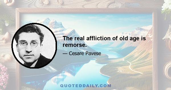 The real affliction of old age is remorse.