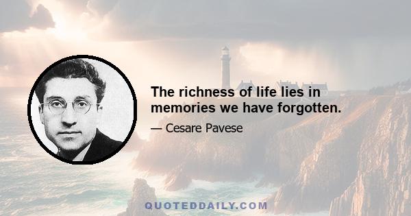 The richness of life lies in memories we have forgotten.