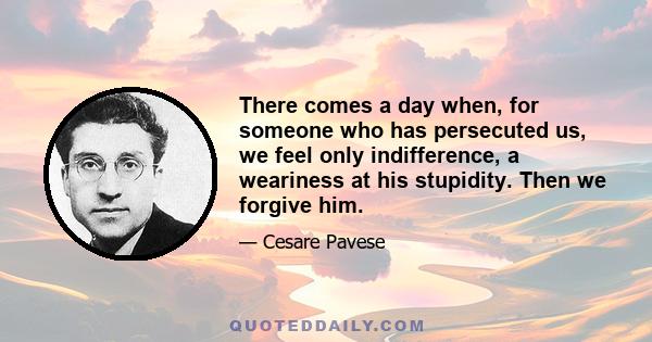 There comes a day when, for someone who has persecuted us, we feel only indifference, a weariness at his stupidity. Then we forgive him.