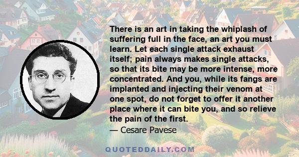 There is an art in taking the whiplash of suffering full in the face, an art you must learn. Let each single attack exhaust itself; pain always makes single attacks, so that its bite may be more intense, more