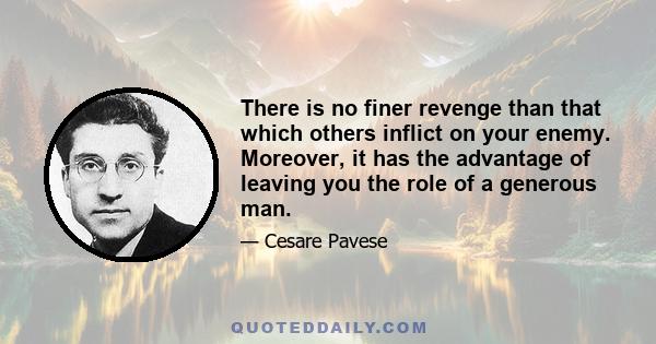 There is no finer revenge than that which others inflict on your enemy. Moreover, it has the advantage of leaving you the role of a generous man.