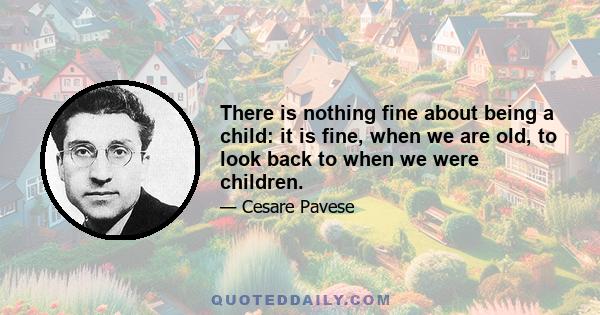 There is nothing fine about being a child: it is fine, when we are old, to look back to when we were children.