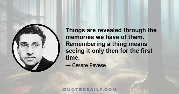 Things are revealed through the memories we have of them. Remembering a thing means seeing it only then for the first time.