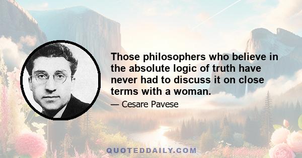 Those philosophers who believe in the absolute logic of truth have never had to discuss it on close terms with a woman.