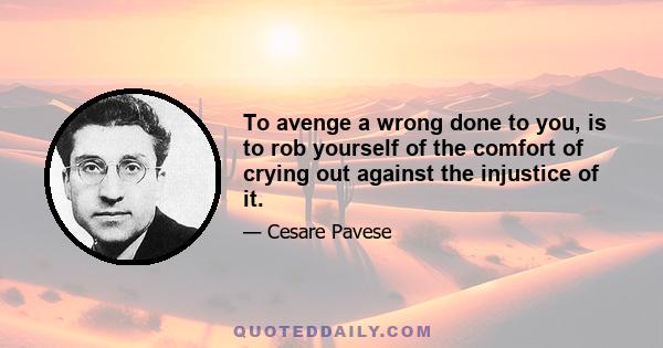 To avenge a wrong done to you, is to rob yourself of the comfort of crying out against the injustice of it.