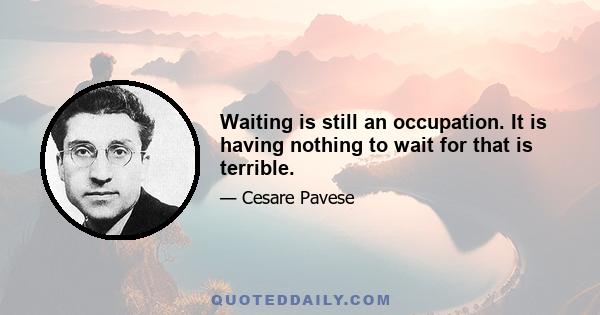 Waiting is still an occupation. It is having nothing to wait for that is terrible.