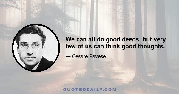 We can all do good deeds, but very few of us can think good thoughts.