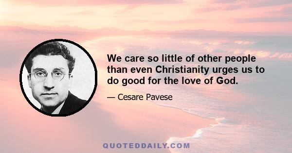 We care so little of other people than even Christianity urges us to do good for the love of God.