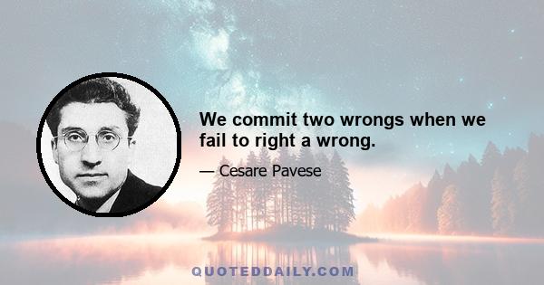 We commit two wrongs when we fail to right a wrong.