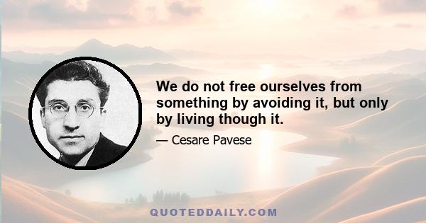 We do not free ourselves from something by avoiding it, but only by living though it.