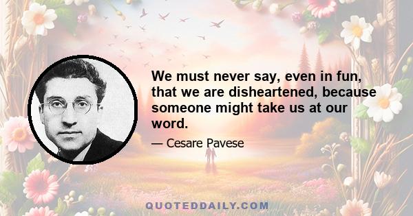 We must never say, even in fun, that we are disheartened, because someone might take us at our word.