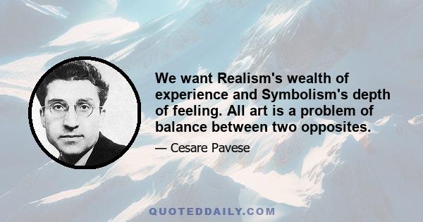 We want Realism's wealth of experience and Symbolism's depth of feeling. All art is a problem of balance between two opposites.