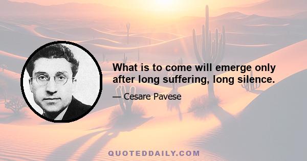 What is to come will emerge only after long suffering, long silence.