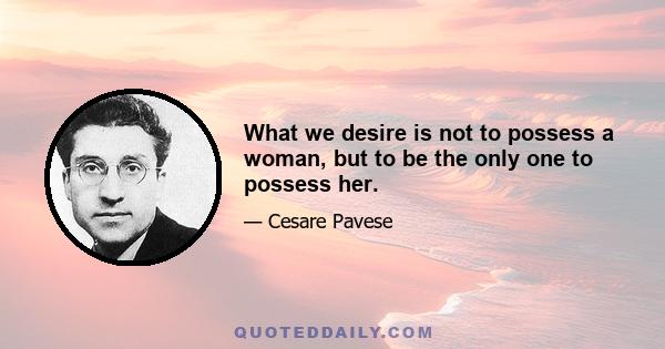 What we desire is not to possess a woman, but to be the only one to possess her.