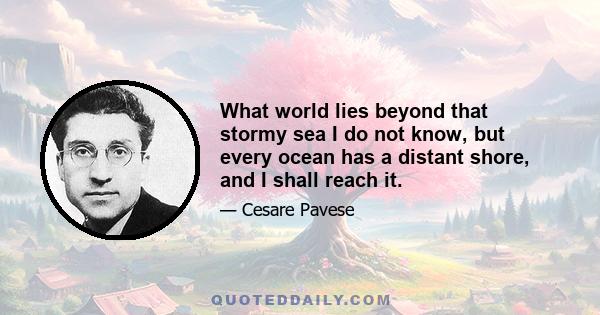 What world lies beyond that stormy sea I do not know, but every ocean has a distant shore, and I shall reach it.