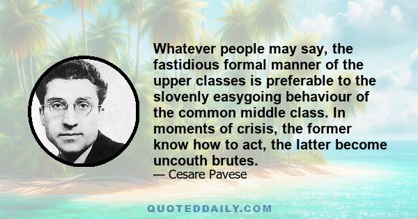 Whatever people may say, the fastidious formal manner of the upper classes is preferable to the slovenly easygoing behaviour of the common middle class. In moments of crisis, the former know how to act, the latter