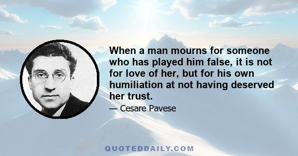 When a man mourns for someone who has played him false, it is not for love of her, but for his own humiliation at not having deserved her trust.