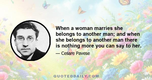 When a woman marries she belongs to another man; and when she belongs to another man there is nothing more you can say to her.