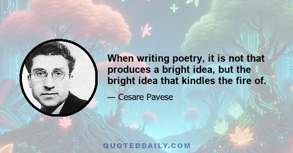 When writing poetry, it is not that produces a bright idea, but the bright idea that kindles the fire of.