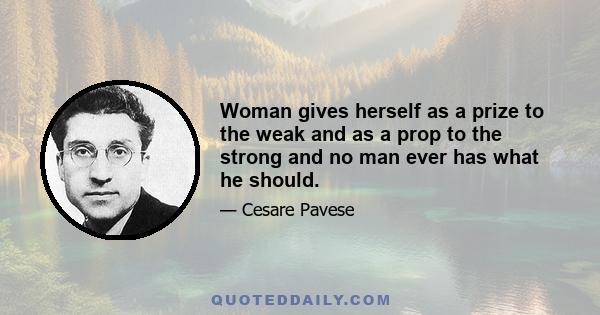 Woman gives herself as a prize to the weak and as a prop to the strong and no man ever has what he should.